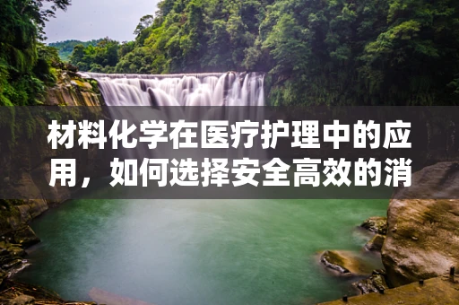 材料化学在医疗护理中的应用，如何选择安全高效的消毒材料？