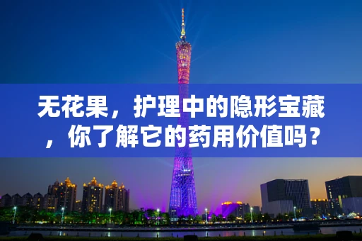 无花果，护理中的隐形宝藏，你了解它的药用价值吗？