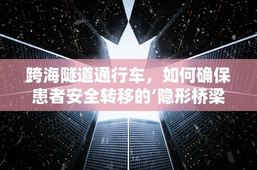 跨海隧道通行车，如何确保患者安全转移的‘隐形桥梁’？