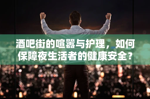酒吧街的喧嚣与护理，如何保障夜生活者的健康安全？