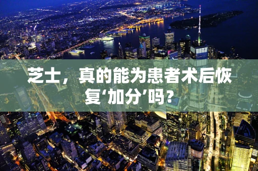 芝士，真的能为患者术后恢复‘加分’吗？