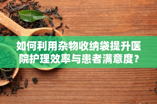 如何利用杂物收纳袋提升医院护理效率与患者满意度？