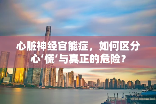 心脏神经官能症，如何区分心‘慌’与真正的危险？