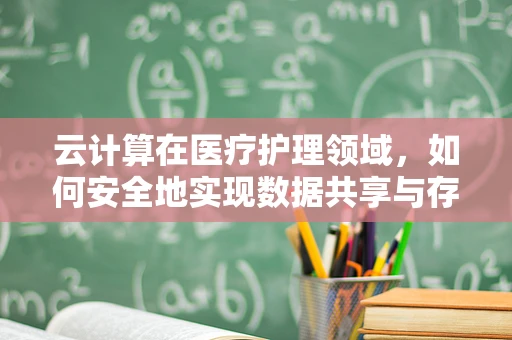 云计算在医疗护理领域，如何安全地实现数据共享与存储？