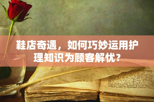 鞋店奇遇，如何巧妙运用护理知识为顾客解忧？