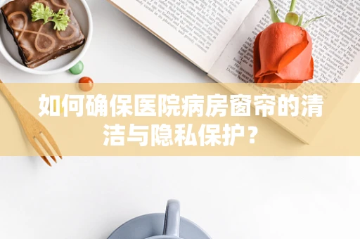如何确保医院病房窗帘的清洁与隐私保护？