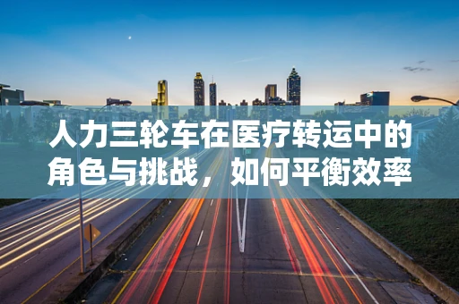 人力三轮车在医疗转运中的角色与挑战，如何平衡效率与人文关怀？