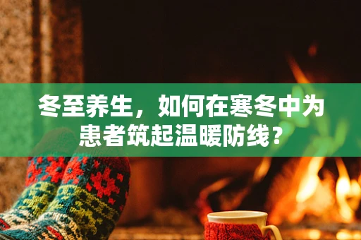 冬至养生，如何在寒冬中为患者筑起温暖防线？