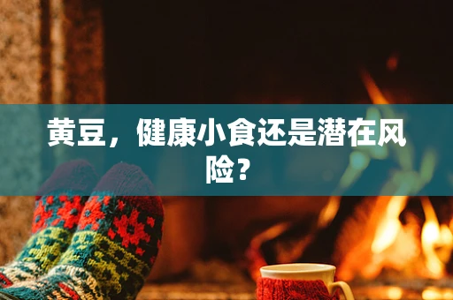 黄豆，健康小食还是潜在风险？