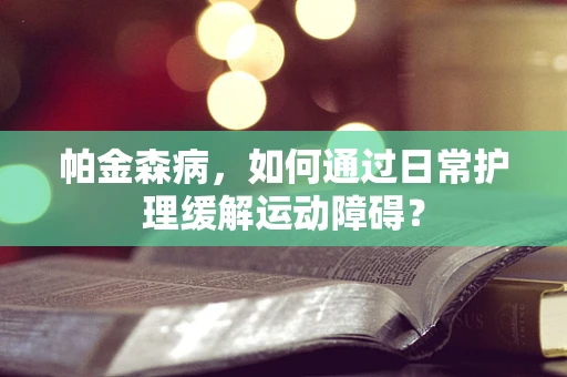 帕金森病，如何通过日常护理缓解运动障碍？