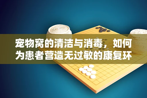 宠物窝的清洁与消毒，如何为患者营造无过敏的康复环境？