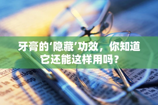 牙膏的‘隐藏’功效，你知道它还能这样用吗？
