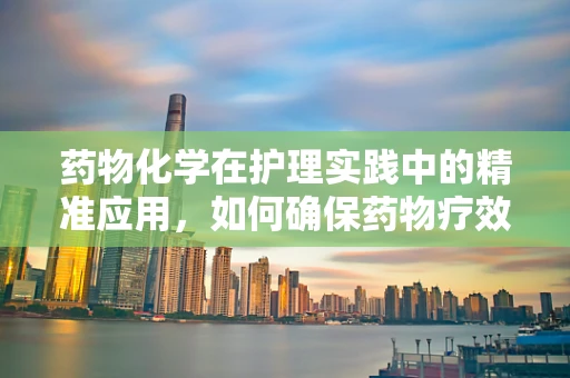 药物化学在护理实践中的精准应用，如何确保药物疗效与安全？