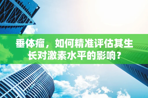 垂体瘤，如何精准评估其生长对激素水平的影响？