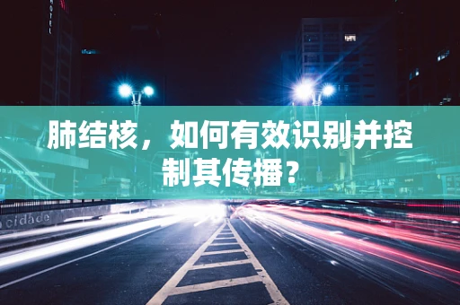 肺结核，如何有效识别并控制其传播？