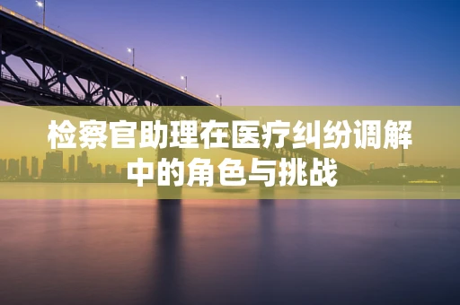 检察官助理在医疗纠纷调解中的角色与挑战
