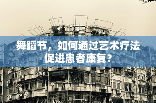 舞蹈节，如何通过艺术疗法促进患者康复？