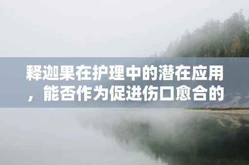 释迦果在护理中的潜在应用，能否作为促进伤口愈合的天然良方？