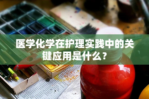 医学化学在护理实践中的关键应用是什么？