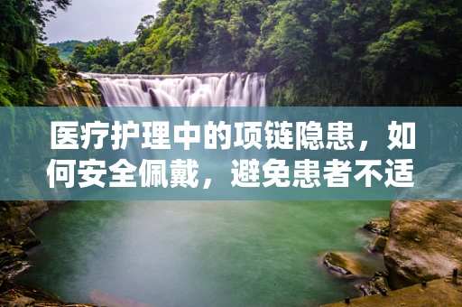 医疗护理中的项链隐患，如何安全佩戴，避免患者不适？