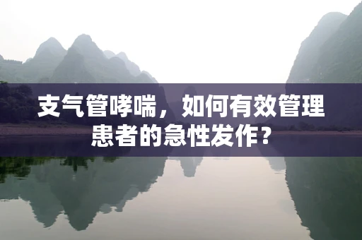 支气管哮喘，如何有效管理患者的急性发作？