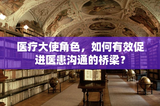 医疗大使角色，如何有效促进医患沟通的桥梁？