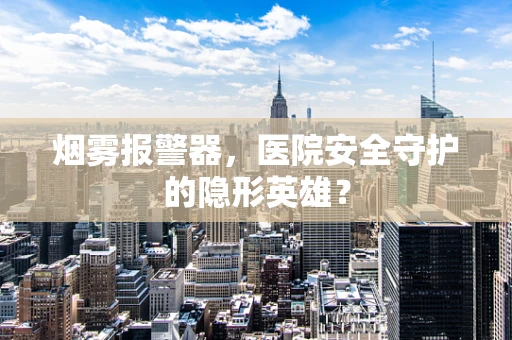 烟雾报警器，医院安全守护的隐形英雄？