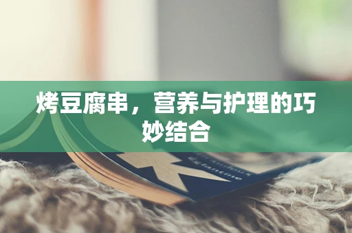 烤豆腐串，营养与护理的巧妙结合