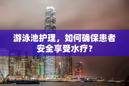 游泳池护理，如何确保患者安全享受水疗？