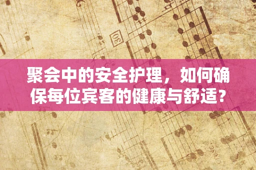 聚会中的安全护理，如何确保每位宾客的健康与舒适？
