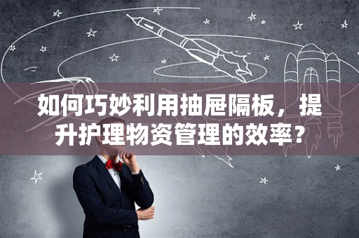 如何巧妙利用抽屉隔板，提升护理物资管理的效率？