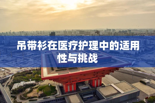 吊带衫在医疗护理中的适用性与挑战