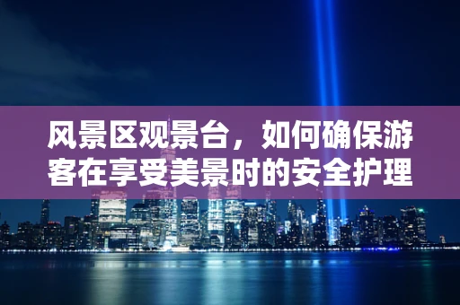 风景区观景台，如何确保游客在享受美景时的安全护理？