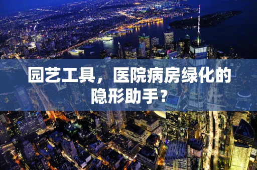园艺工具，医院病房绿化的隐形助手？