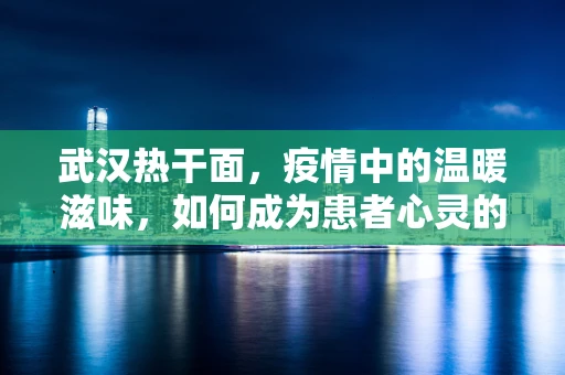 武汉热干面，疫情中的温暖滋味，如何成为患者心灵的良药？