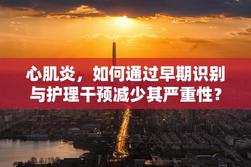 心肌炎，如何通过早期识别与护理干预减少其严重性？