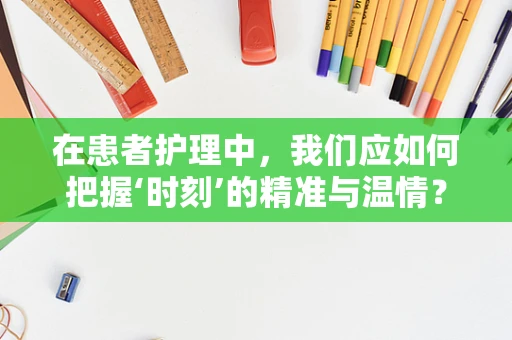 在患者护理中，我们应如何把握‘时刻’的精准与温情？