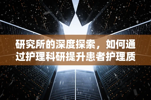 研究所的深度探索，如何通过护理科研提升患者护理质量？