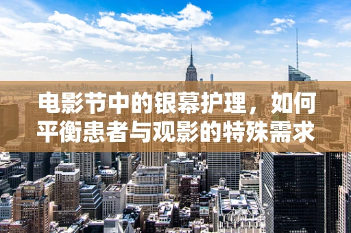 电影节中的银幕护理，如何平衡患者与观影的特殊需求？