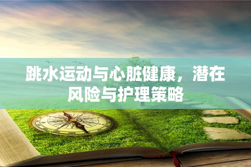 跳水运动与心脏健康，潜在风险与护理策略
