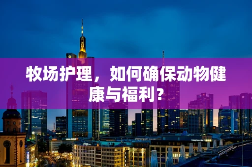 牧场护理，如何确保动物健康与福利？