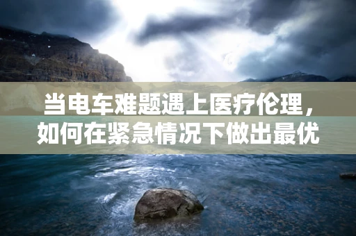 当电车难题遇上医疗伦理，如何在紧急情况下做出最优护理决策？