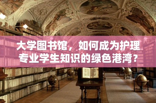 大学图书馆，如何成为护理专业学生知识的绿色港湾？