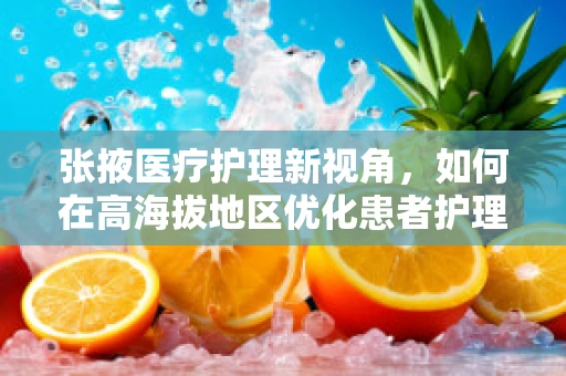 张掖医疗护理新视角，如何在高海拔地区优化患者护理体验？