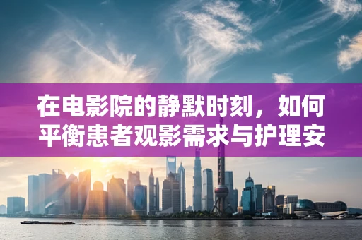 在电影院的静默时刻，如何平衡患者观影需求与护理安全？