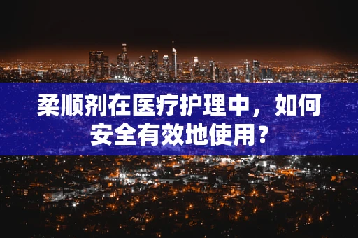 柔顺剂在医疗护理中，如何安全有效地使用？