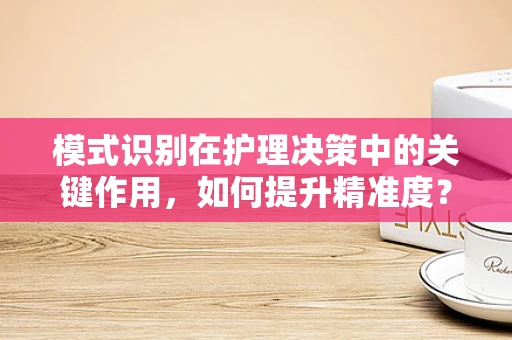模式识别在护理决策中的关键作用，如何提升精准度？