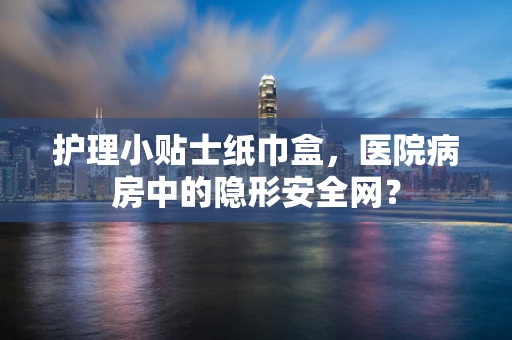 护理小贴士纸巾盒，医院病房中的隐形安全网？