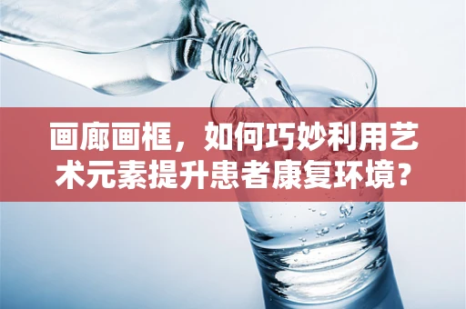 画廊画框，如何巧妙利用艺术元素提升患者康复环境？