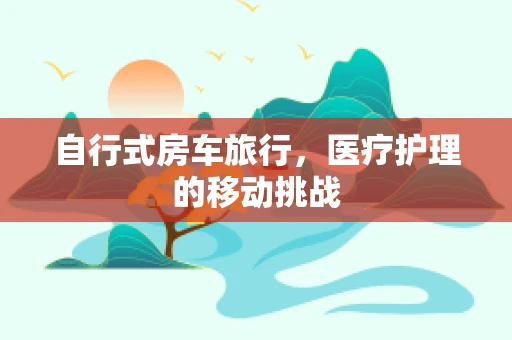 自行式房车旅行，医疗护理的移动挑战